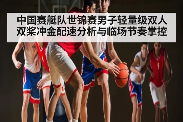 中国赛艇队世锦赛男子轻量级双人双桨冲金配速分析与临场节奏掌控 - NG28